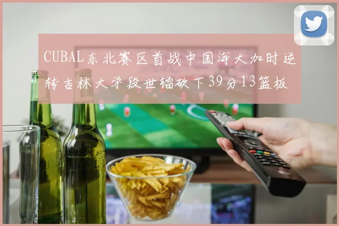 CUBAL东北赛区首战中国海大加时逆转吉林大学段世镭砍下39分13篮板5助攻