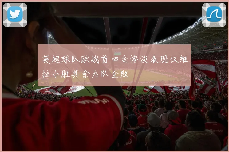 英超球队欧战首回合惨淡表现仅维拉小胜其余九队全败