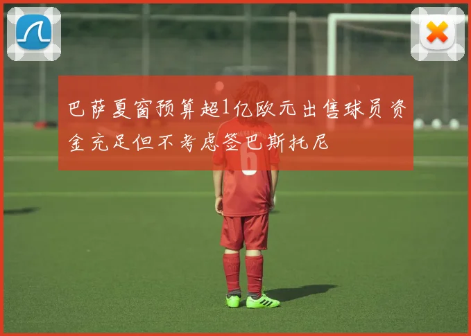 巴萨夏窗预算超1亿欧元出售球员资金充足但不考虑签巴斯托尼