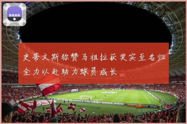 史蒂文斯称赞马祖拉获奖实至名归全力以赴助力球员成长