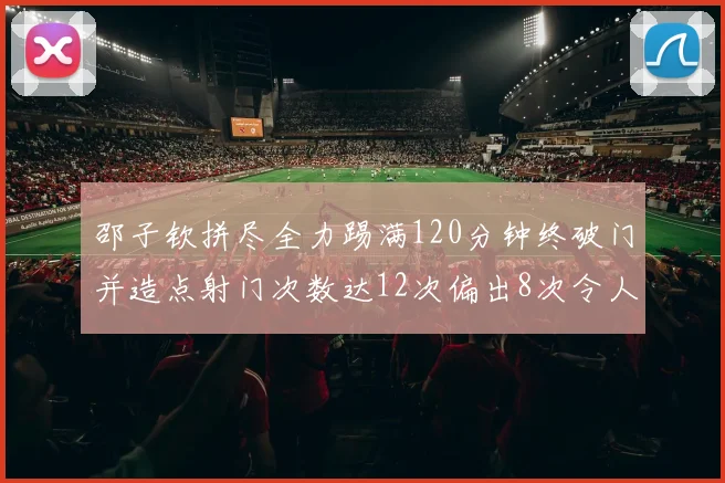 邵子钦拼尽全力踢满120分钟终破门并造点射门次数达12次偏出8次令人惋惜
