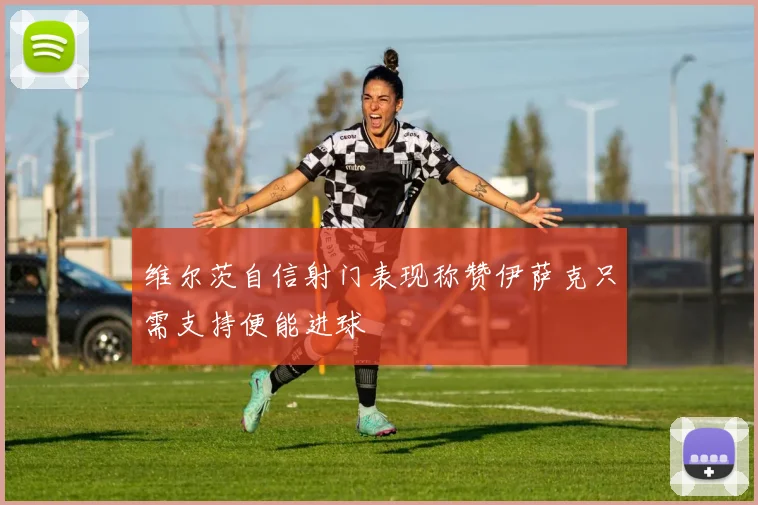 维尔茨自信射门表现称赞伊萨克只需支持便能进球