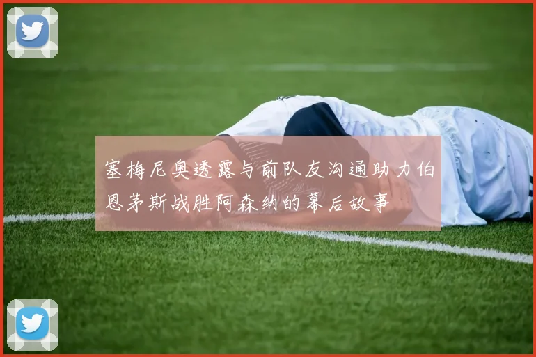 塞梅尼奥透露与前队友沟通助力伯恩茅斯战胜阿森纳的幕后故事