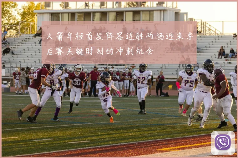 火箭年轻首发阵容连胜两场迎来季后赛关键时刻的冲刺机会