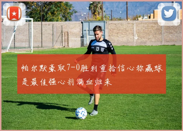帕尔默豪取7-0胜利重拾信心称赢球是最佳强心剂满血归来