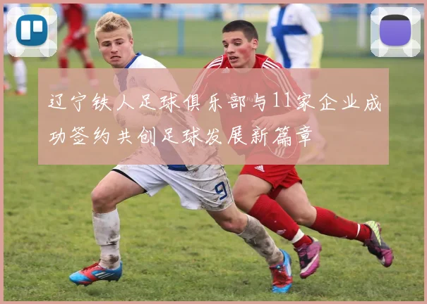 辽宁铁人足球俱乐部与11家企业成功签约共创足球发展新篇章