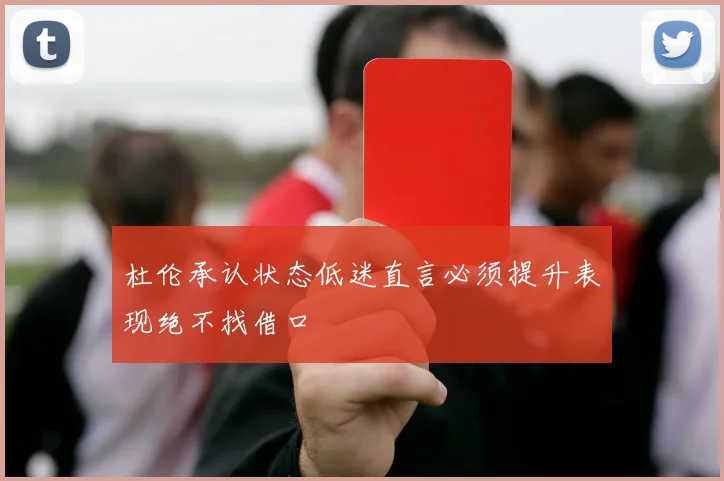 杜伦承认状态低迷直言必须提升表现绝不找借口