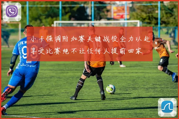 小卡强调附加赛关键战役全力以赴享受比赛绝不让任何人提前回家