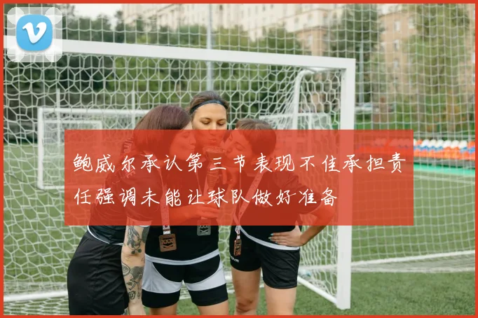 鲍威尔承认第三节表现不佳承担责任强调未能让球队做好准备