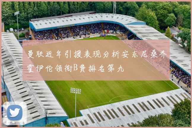 曼联近年引援表现分析安东尼桑乔霍伊伦领衔B费排名第九