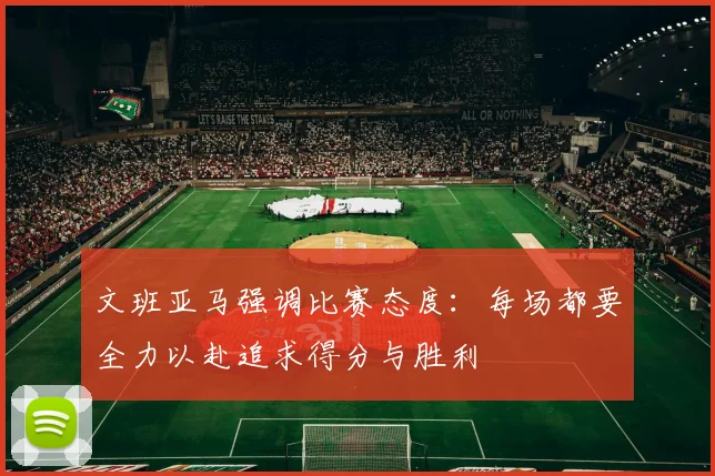 文班亚马强调比赛态度：每场都要全力以赴追求得分与胜利