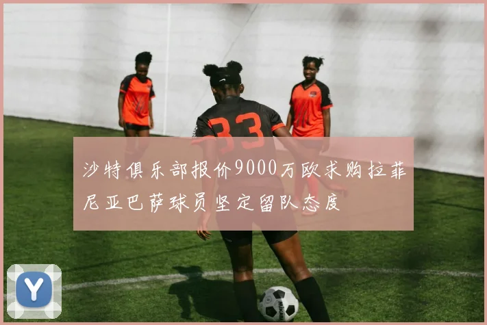 沙特俱乐部报价9000万欧求购拉菲尼亚巴萨球员坚定留队态度