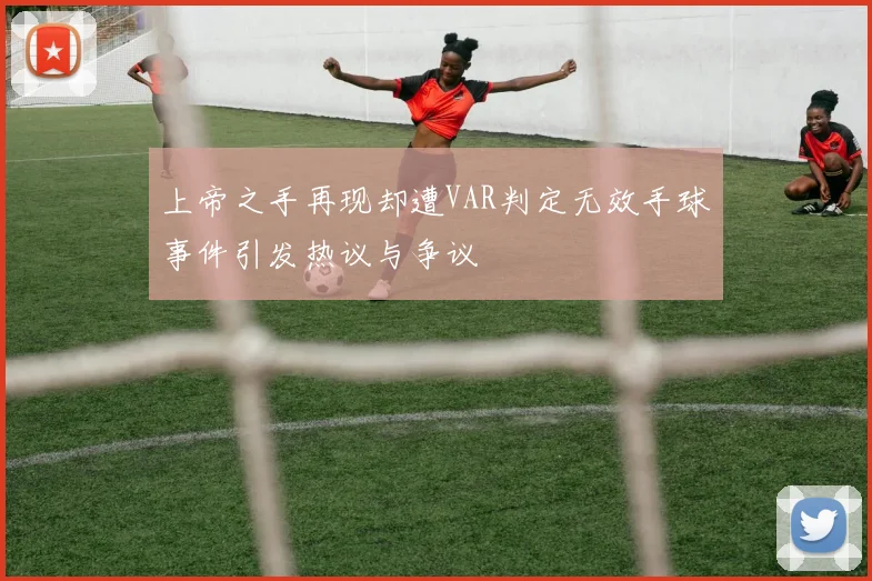 上帝之手再现却遭VAR判定无效手球事件引发热议与争议